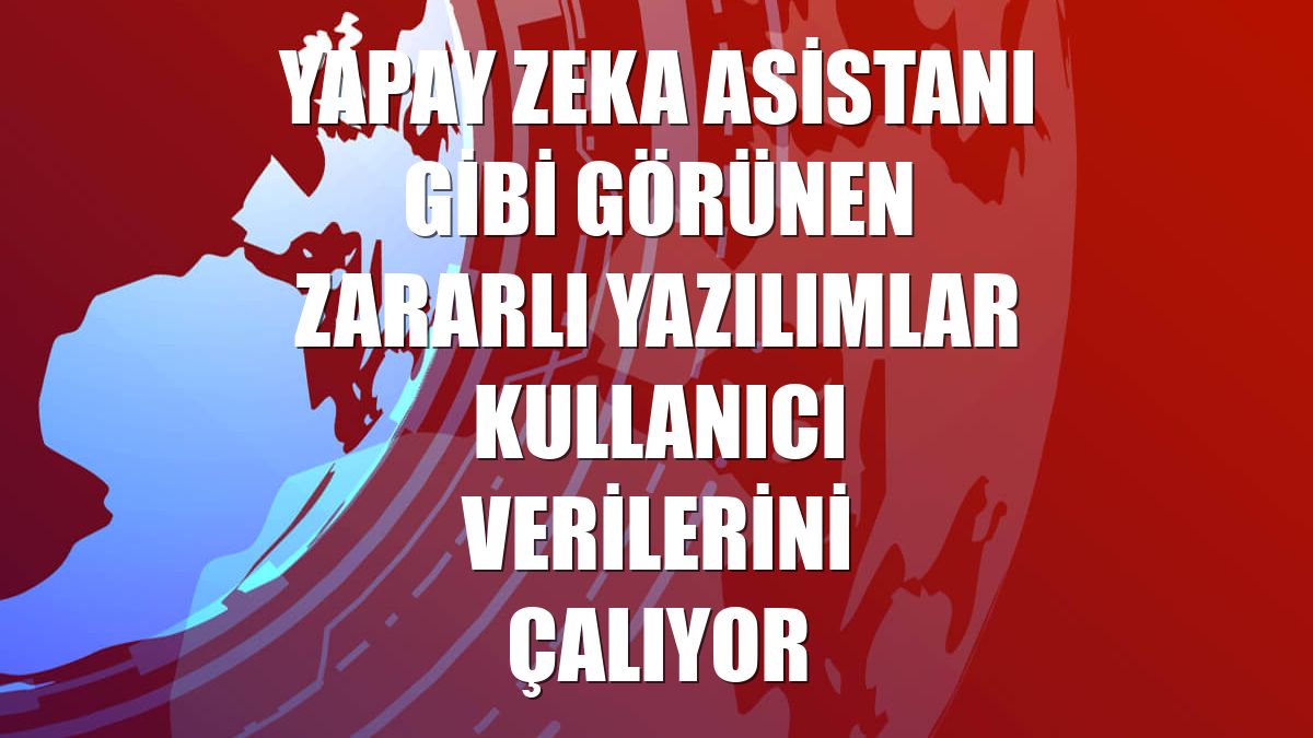 Yapay zeka asistanı gibi görünen zararlı yazılımlar kullanıcı verilerini çalıyor