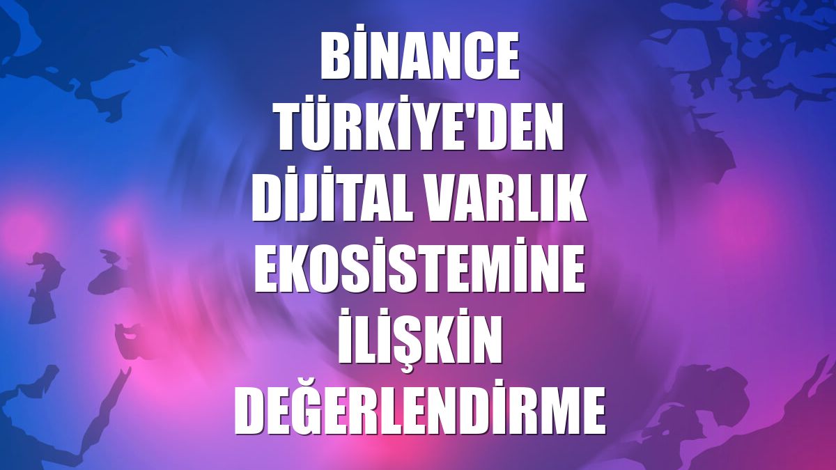 Binance Türkiye'den dijital varlık ekosistemine ilişkin değerlendirme