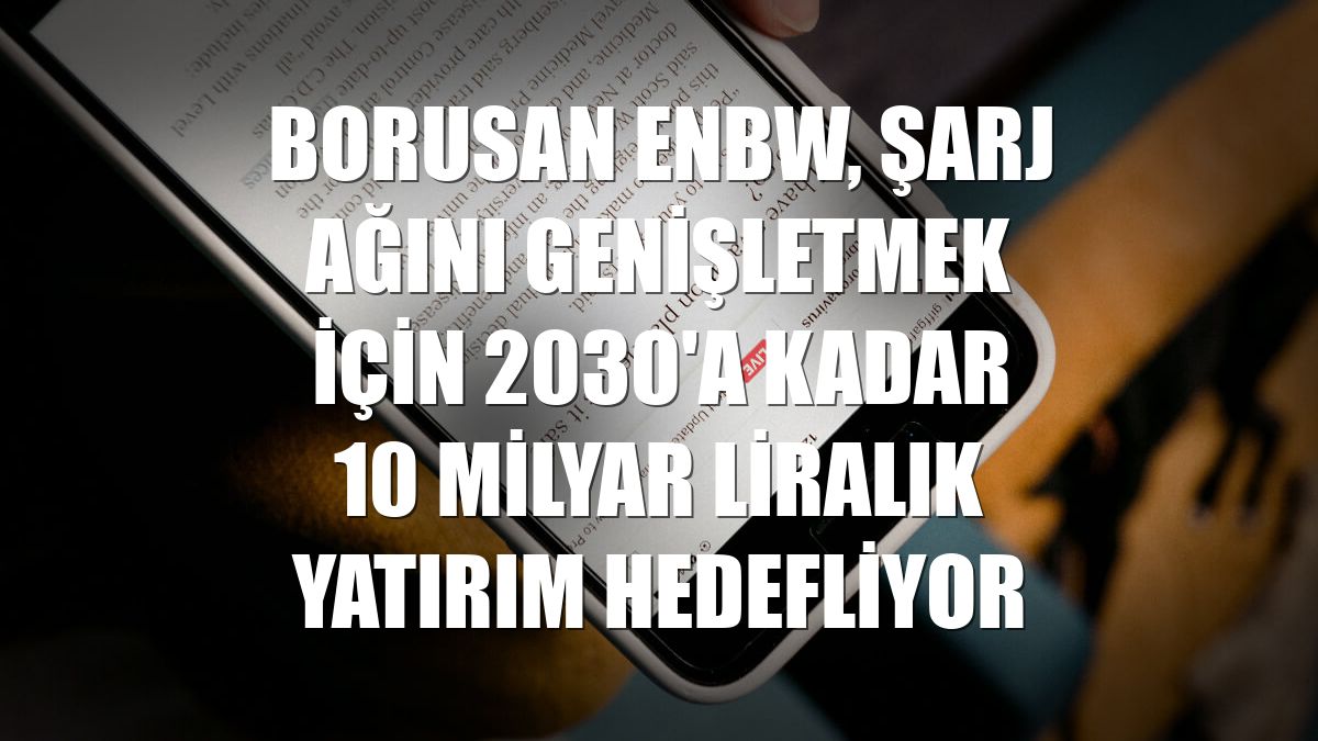 Borusan EnBW, şarj ağını genişletmek için 2030'a kadar 10 milyar liralık yatırım hedefliyor