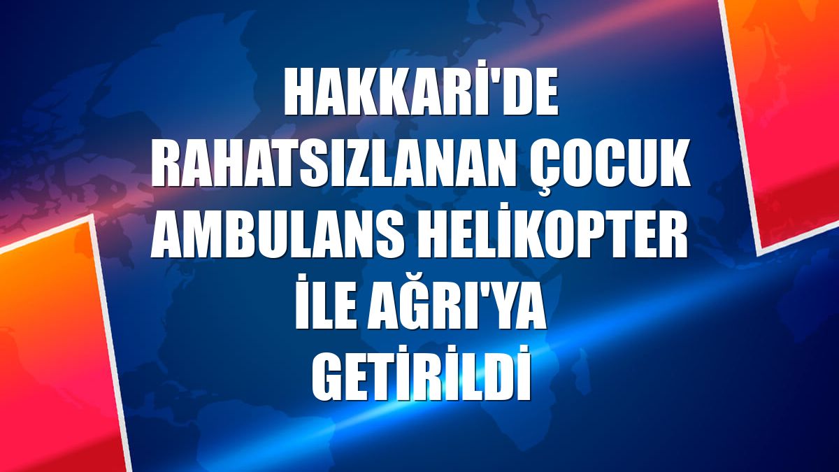 Hakkari'de rahatsızlanan çocuk ambulans helikopter ile Ağrı'ya getirildi