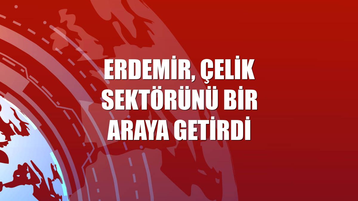 Erdemir, çelik sektörünü bir araya getirdi