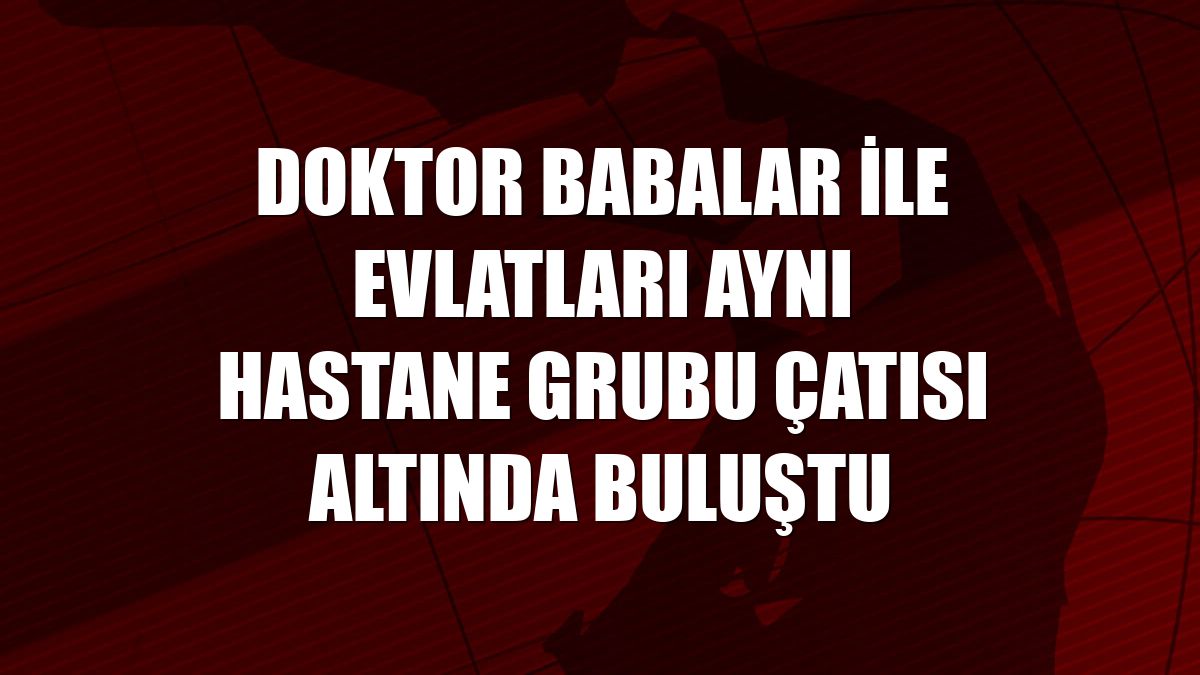 Doktor babalar ile evlatları aynı hastane grubu çatısı altında buluştu
