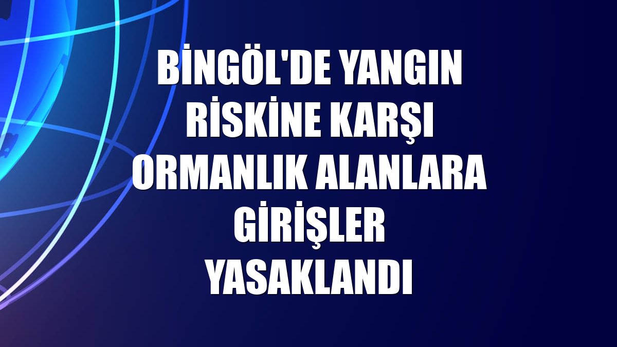 Bingöl'de yangın riskine karşı ormanlık alanlara girişler yasaklandı