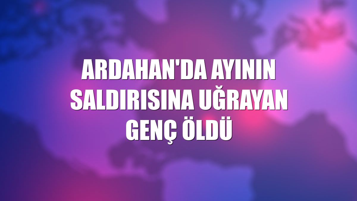 Ardahan'da ayının saldırısına uğrayan genç öldü