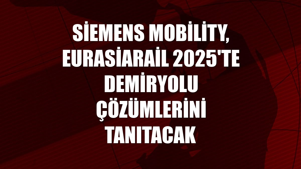 Siemens Mobility, Eurasiarail 2025'te demiryolu çözümlerini tanıtacak