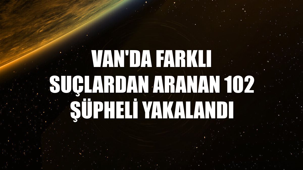 Van'da farklı suçlardan aranan 102 şüpheli yakalandı