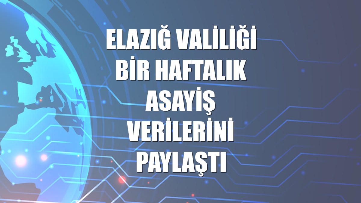 Elazığ Valiliği bir haftalık asayiş verilerini paylaştı