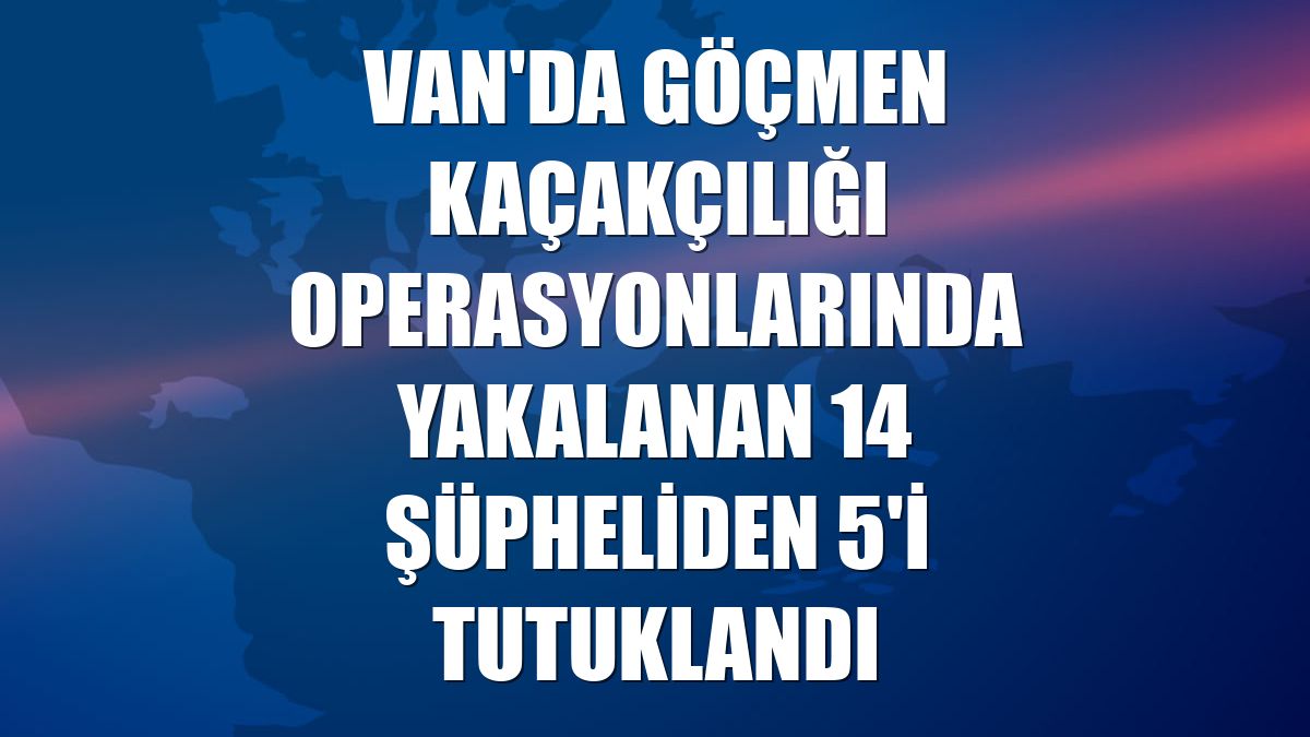 Van'da göçmen kaçakçılığı operasyonlarında yakalanan 14 şüpheliden 5'i tutuklandı
