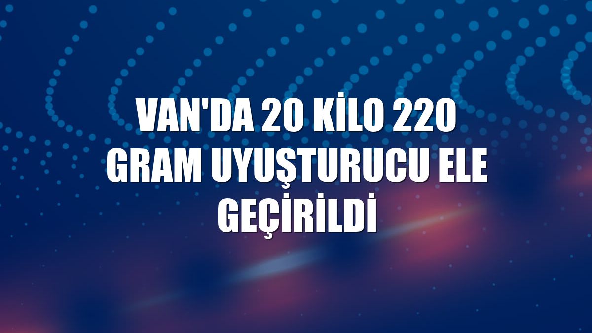 Van'da 20 kilo 220 gram uyuşturucu ele geçirildi