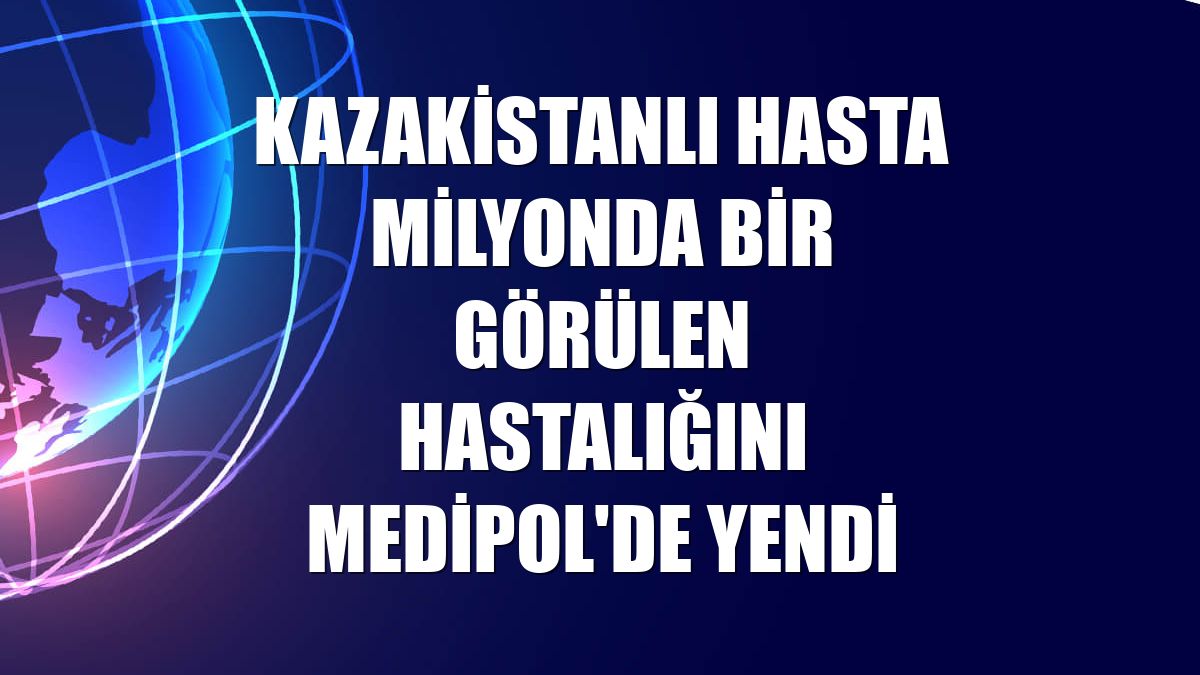 Kazakistanlı hasta milyonda bir görülen hastalığını Medipol'de yendi