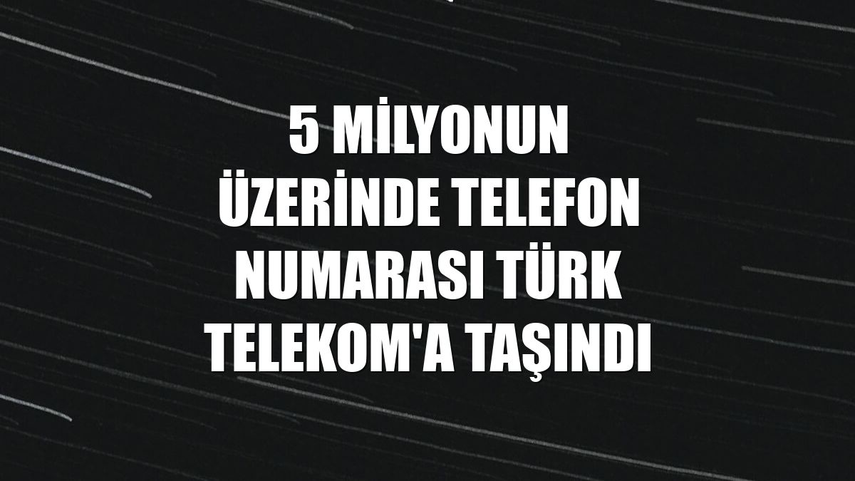 5 milyonun üzerinde telefon numarası Türk Telekom'a taşındı