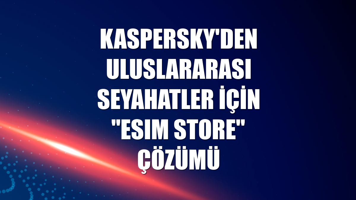 Kaspersky'den uluslararası seyahatler için "eSIM Store" çözümü