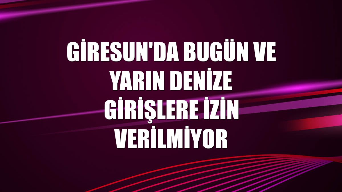 Giresun'da bugün ve yarın denize girişlere izin verilmiyor