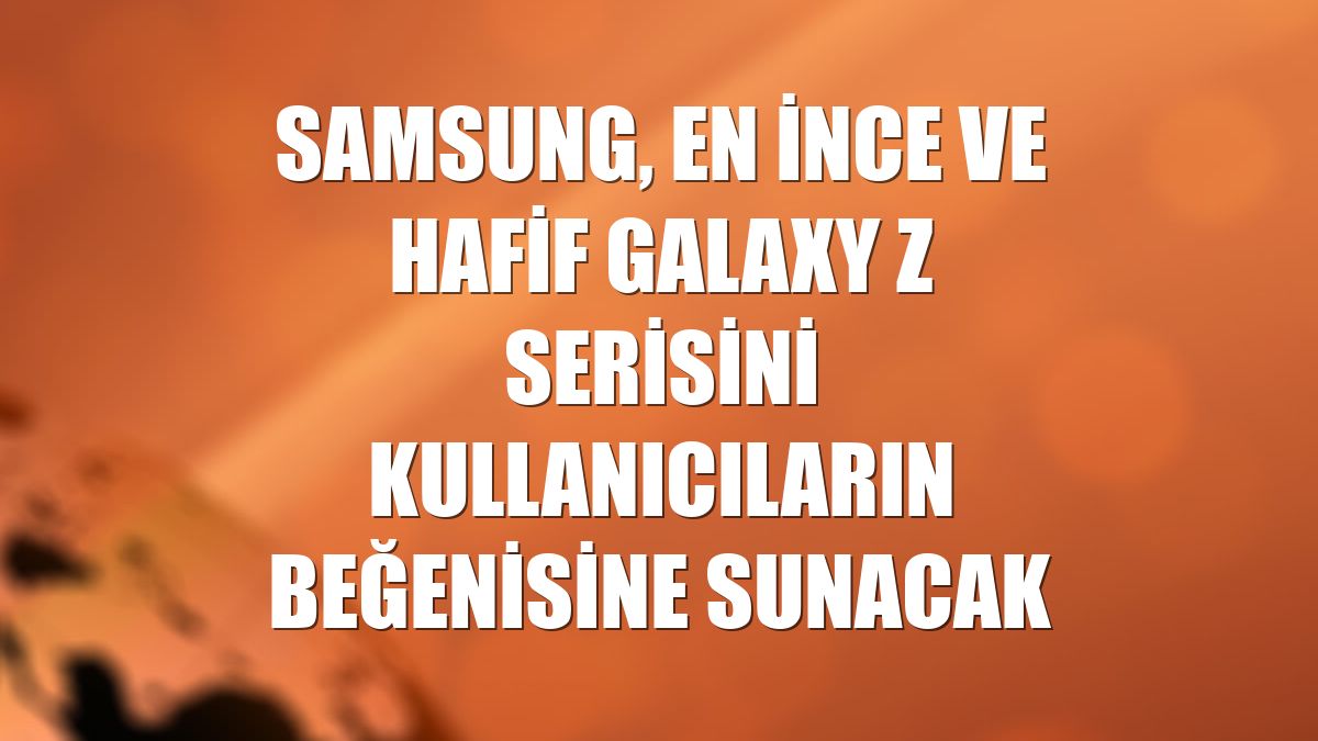 Samsung, en ince ve hafif Galaxy Z serisini kullanıcıların beğenisine sunacak