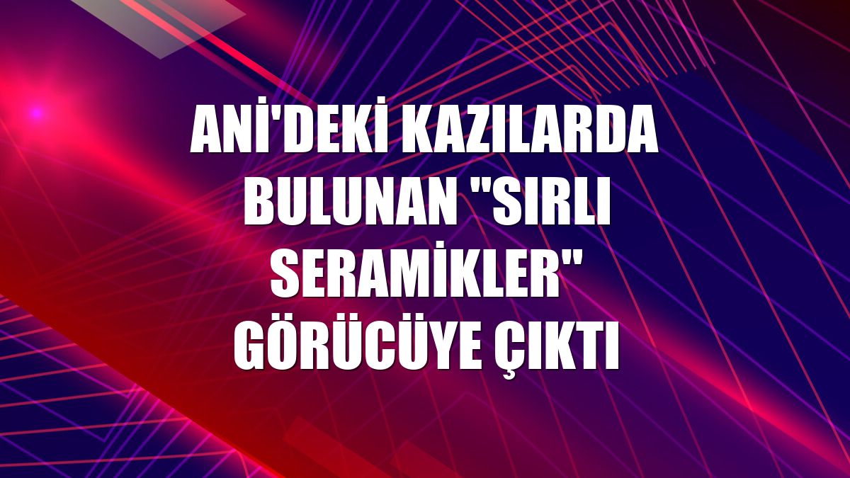 Ani'deki kazılarda bulunan "sırlı seramikler" görücüye çıktı