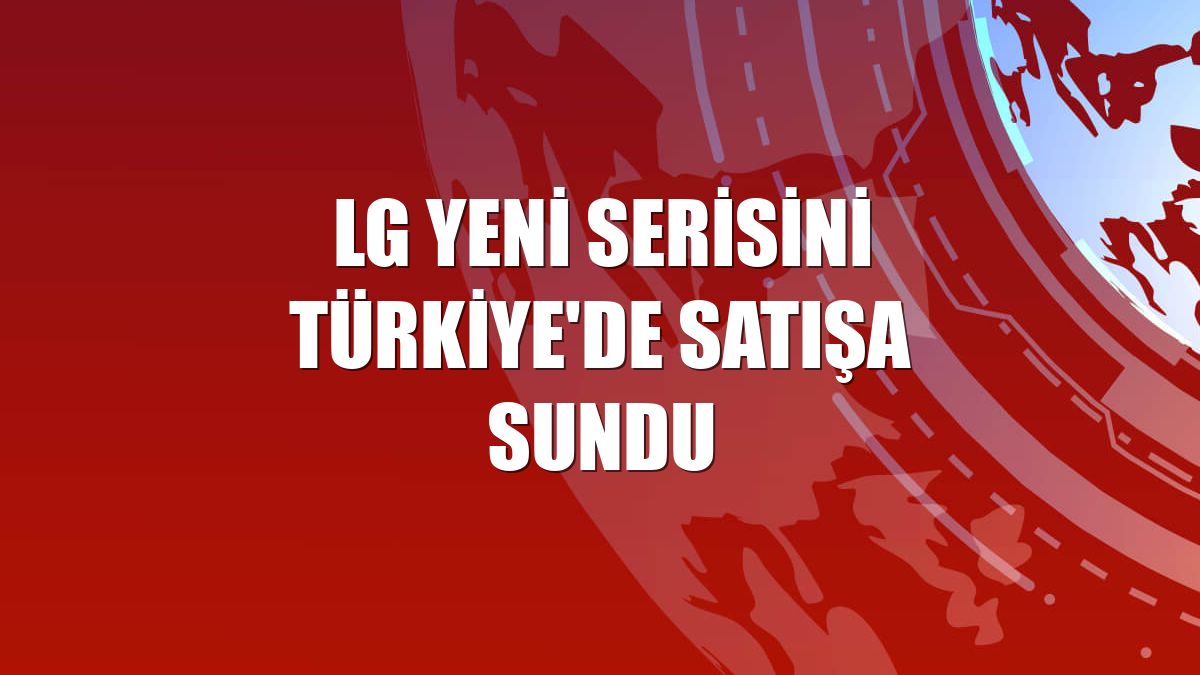 LG yeni serisini Türkiye'de satışa sundu