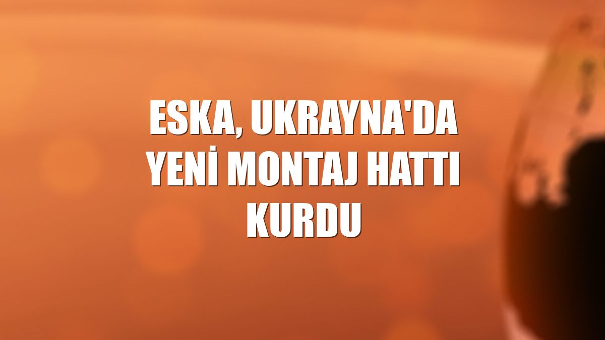 Eska, Ukrayna'da yeni montaj hattı kurdu
