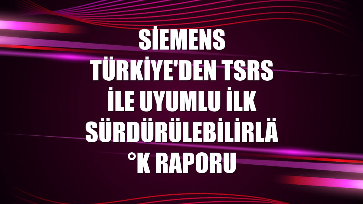 Siemens Türkiye'den TSRS ile uyumlu ilk sürdürülebilirlik raporu