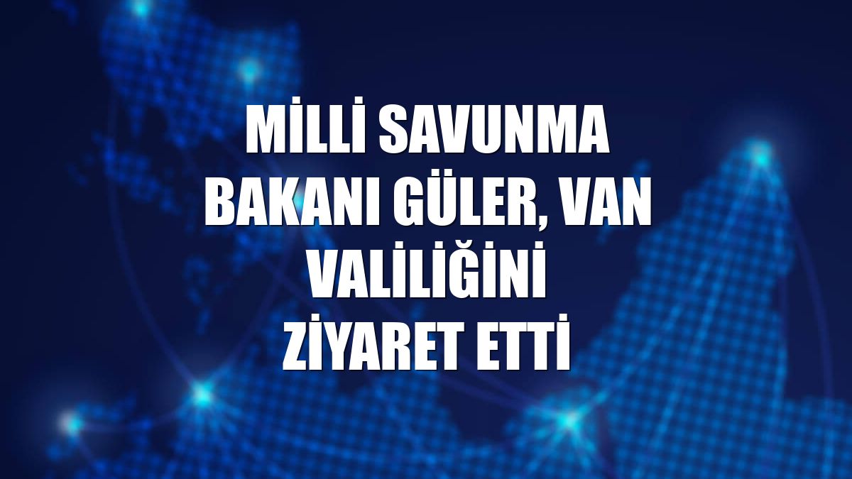 Milli Savunma Bakanı Güler, Van Valiliğini ziyaret etti
