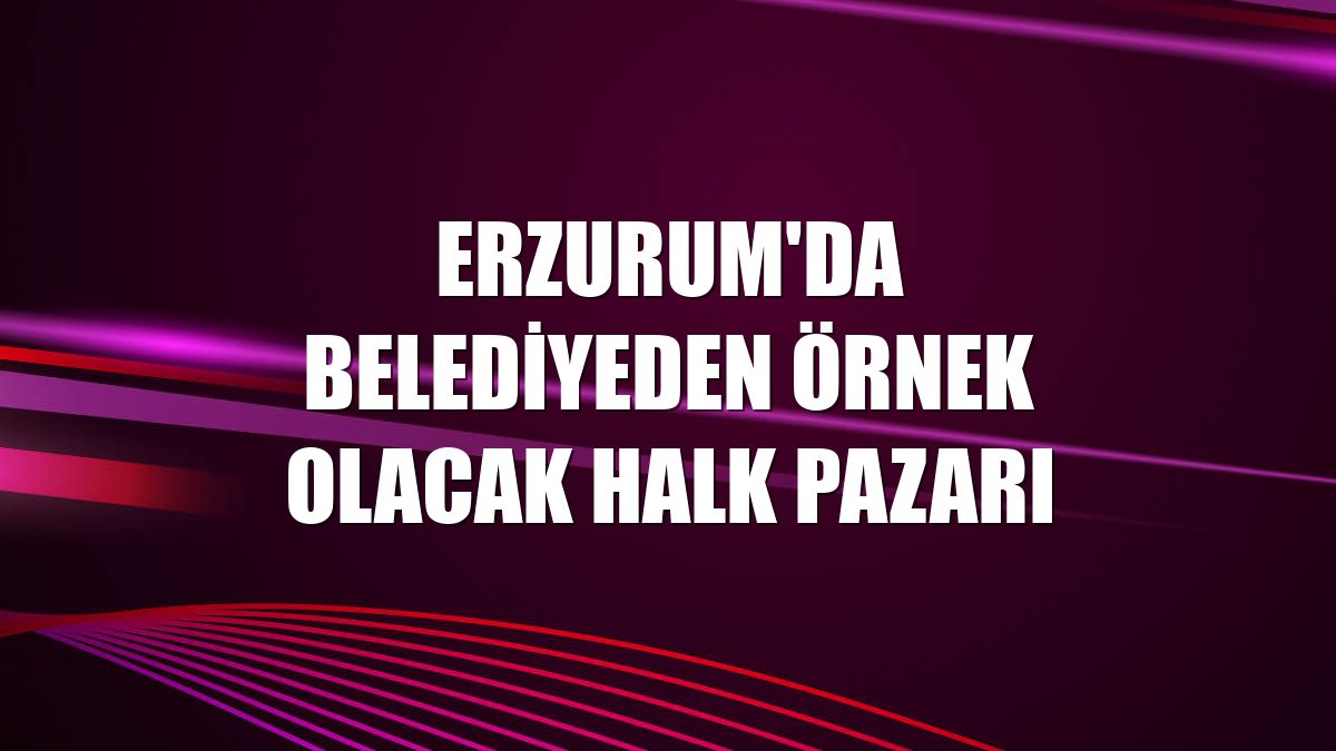 Erzurum'da belediyeden örnek olacak halk pazarı