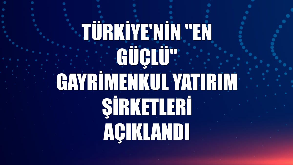 Türkiye'nin "en güçlü" gayrimenkul yatırım şirketleri açıklandı