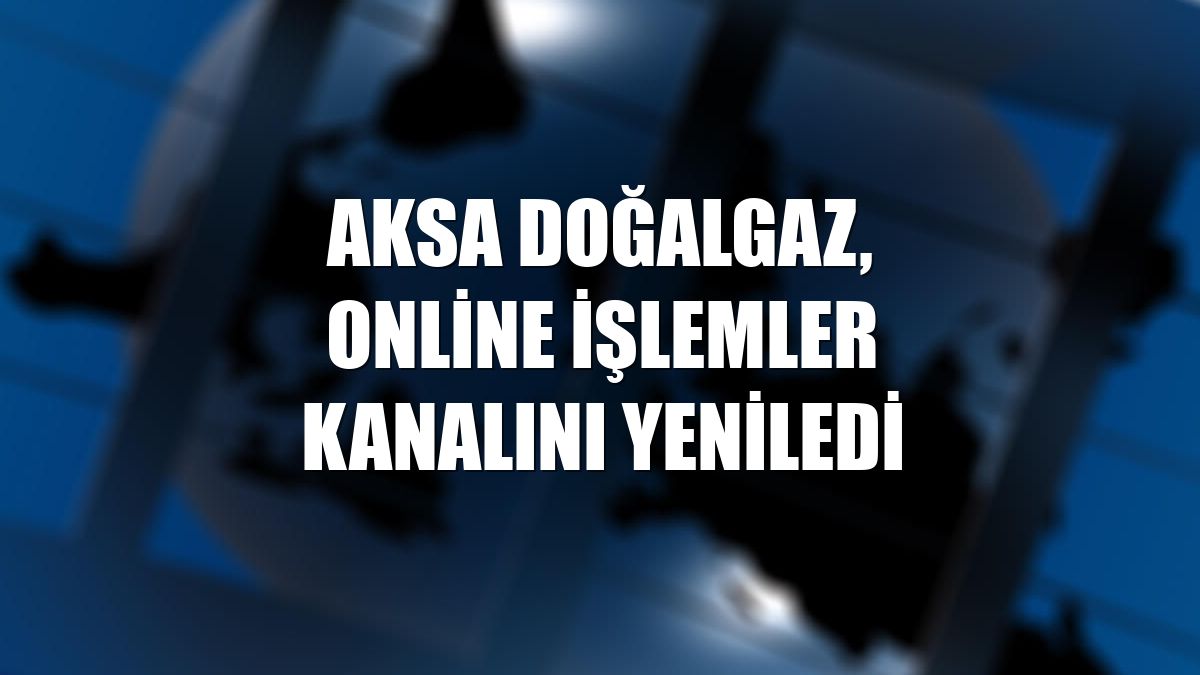 Aksa Doğalgaz, online işlemler kanalını yeniledi