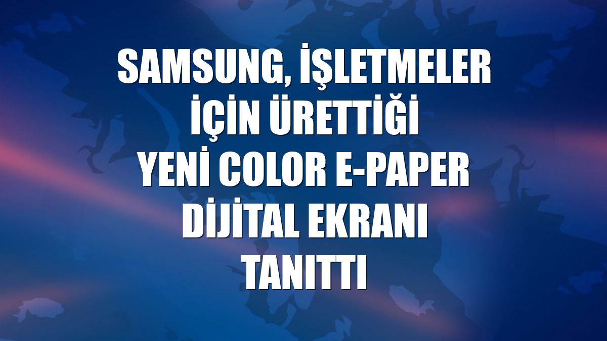 Samsung, işletmeler için ürettiği yeni Color e-Paper dijital ekranı tanıttı