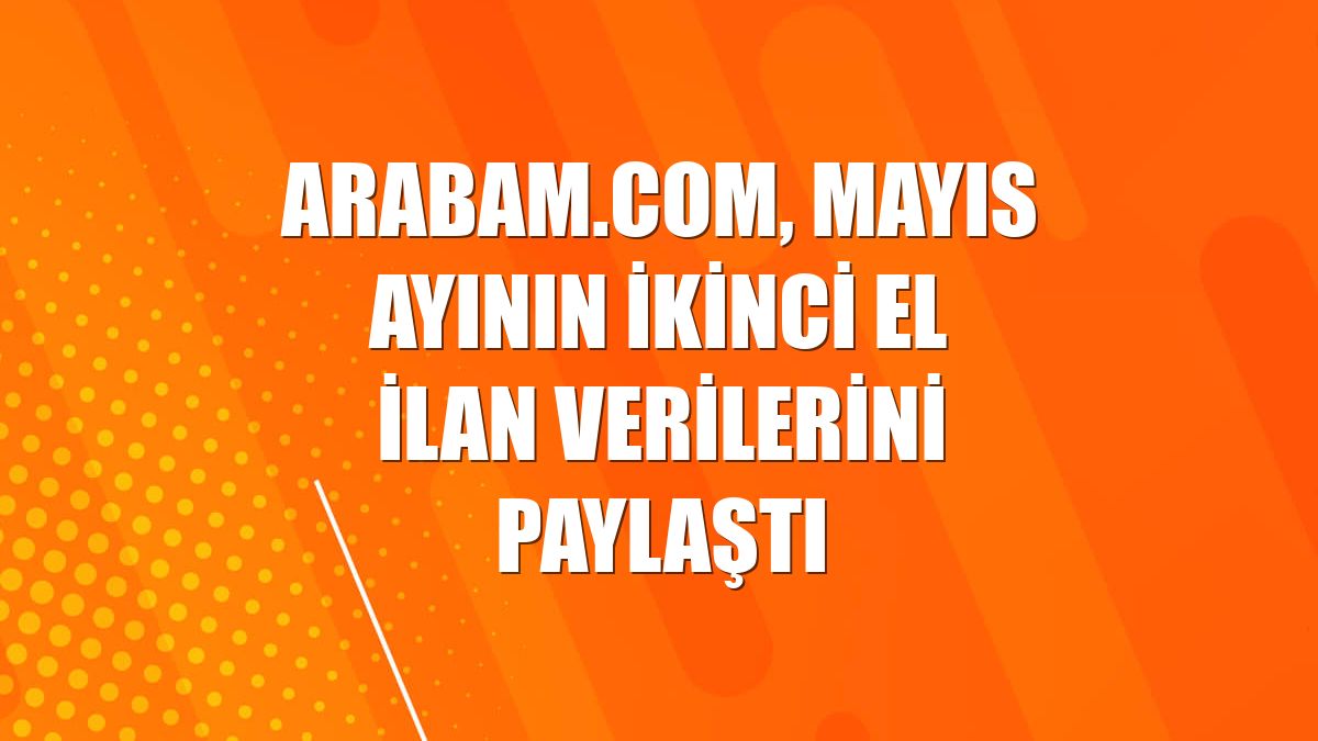 arabam.com, mayıs ayının ikinci el ilan verilerini paylaştı