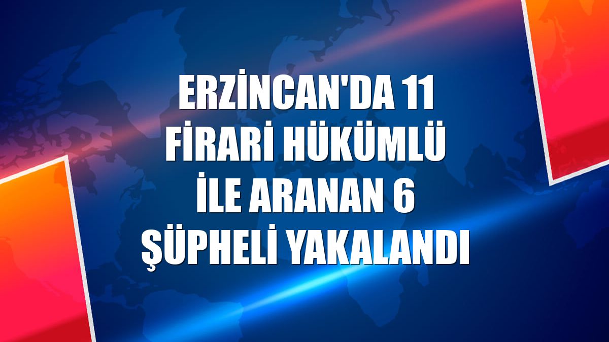 Erzincan'da 11 firari hükümlü ile aranan 6 şüpheli yakalandı