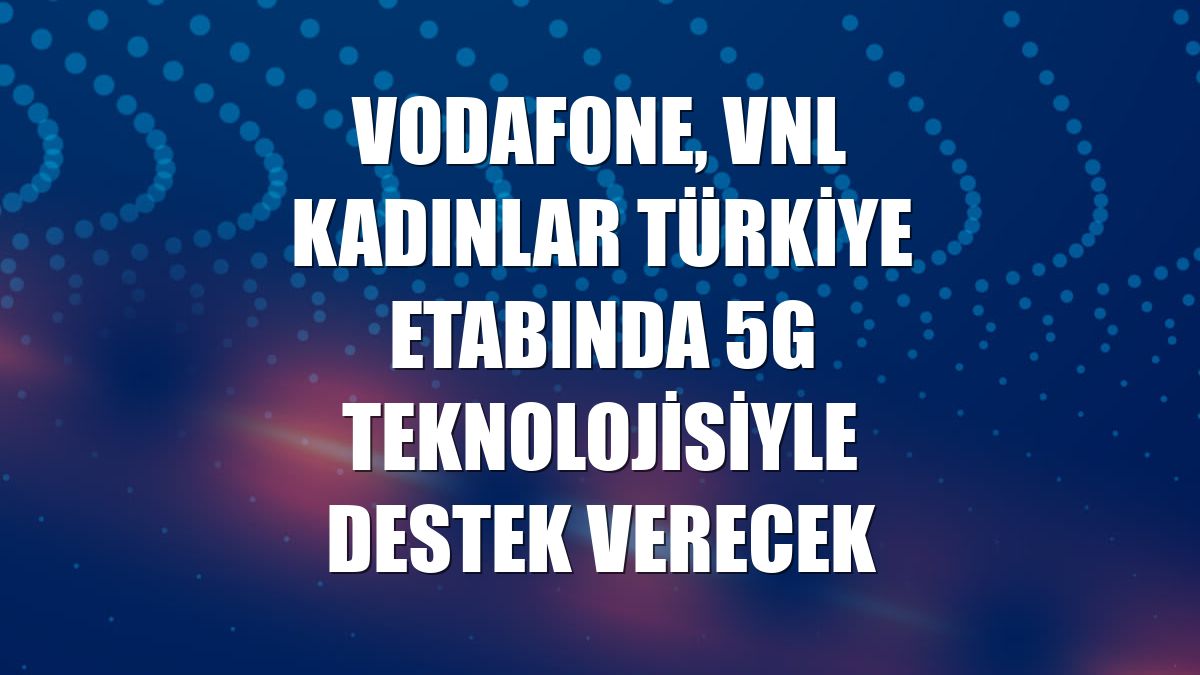 Vodafone, VNL Kadınlar Türkiye etabında 5G teknolojisiyle destek verecek