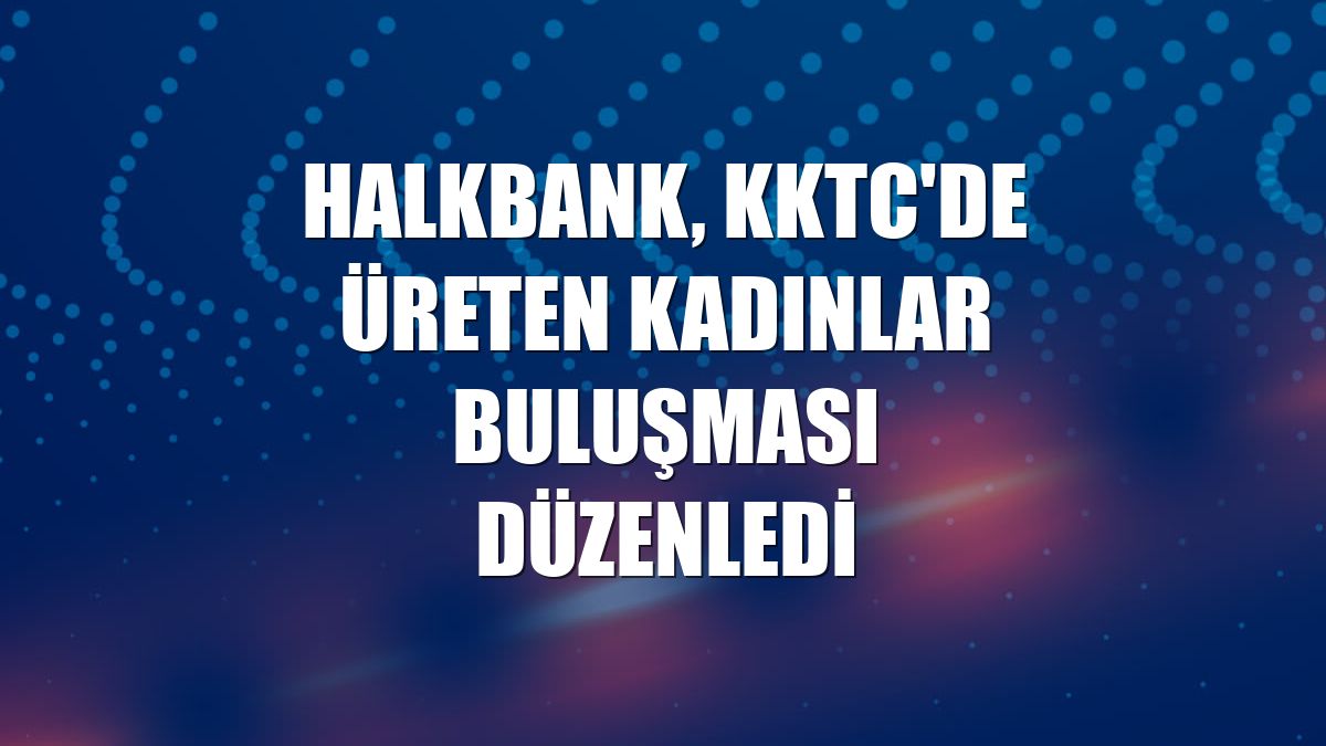 Halkbank, KKTC'de Üreten Kadınlar Buluşması düzenledi