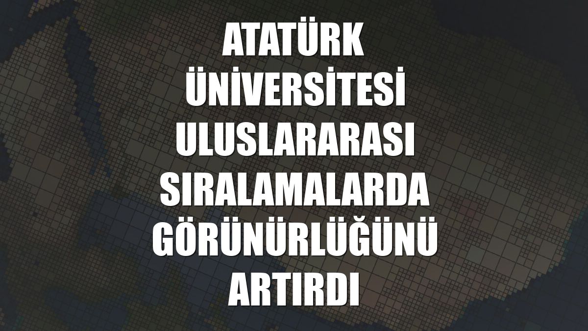 Atatürk Üniversitesi uluslararası sıralamalarda görünürlüğünü artırdı