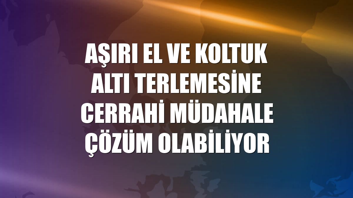 Aşırı el ve koltuk altı terlemesine cerrahi müdahale çözüm olabiliyor