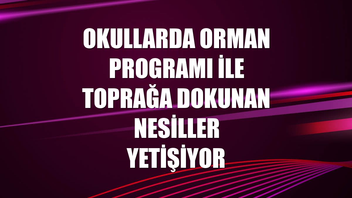 Okullarda Orman Programı ile toprağa dokunan nesiller yetişiyor