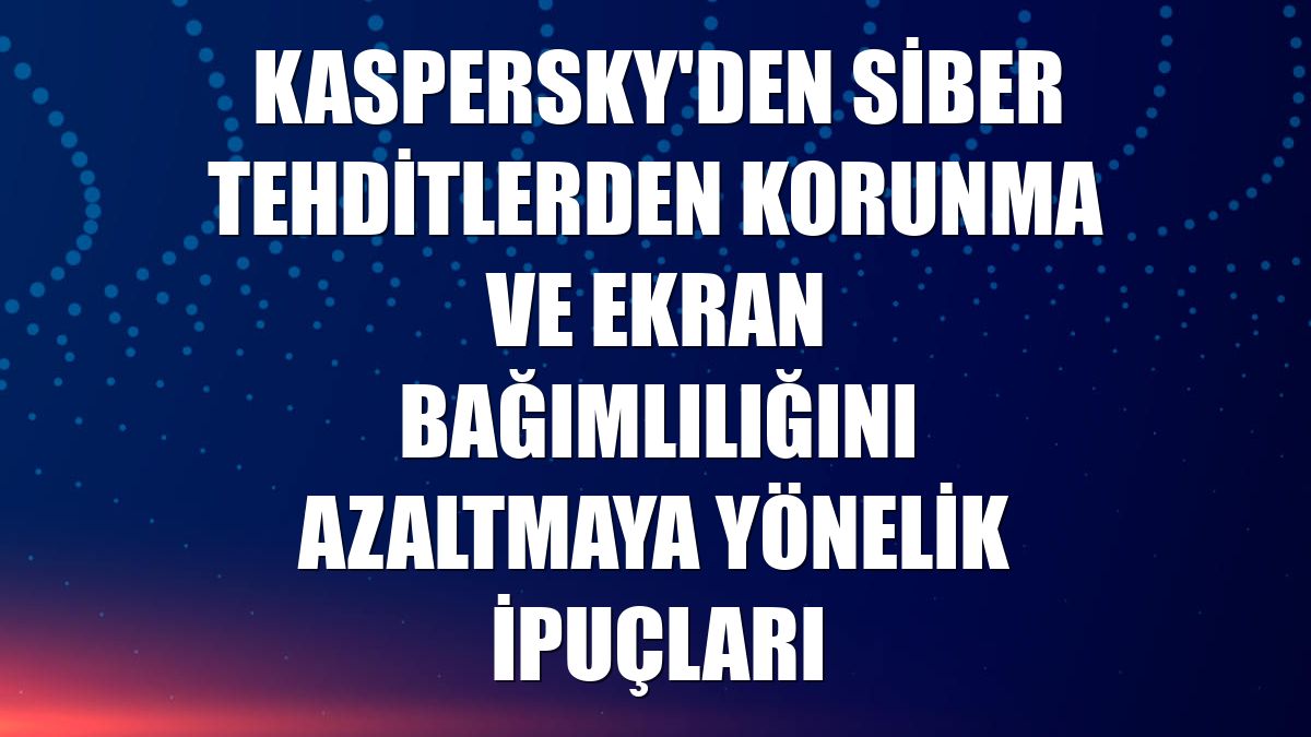 Kaspersky'den siber tehditlerden korunma ve ekran bağımlılığını azaltmaya yönelik ipuçları