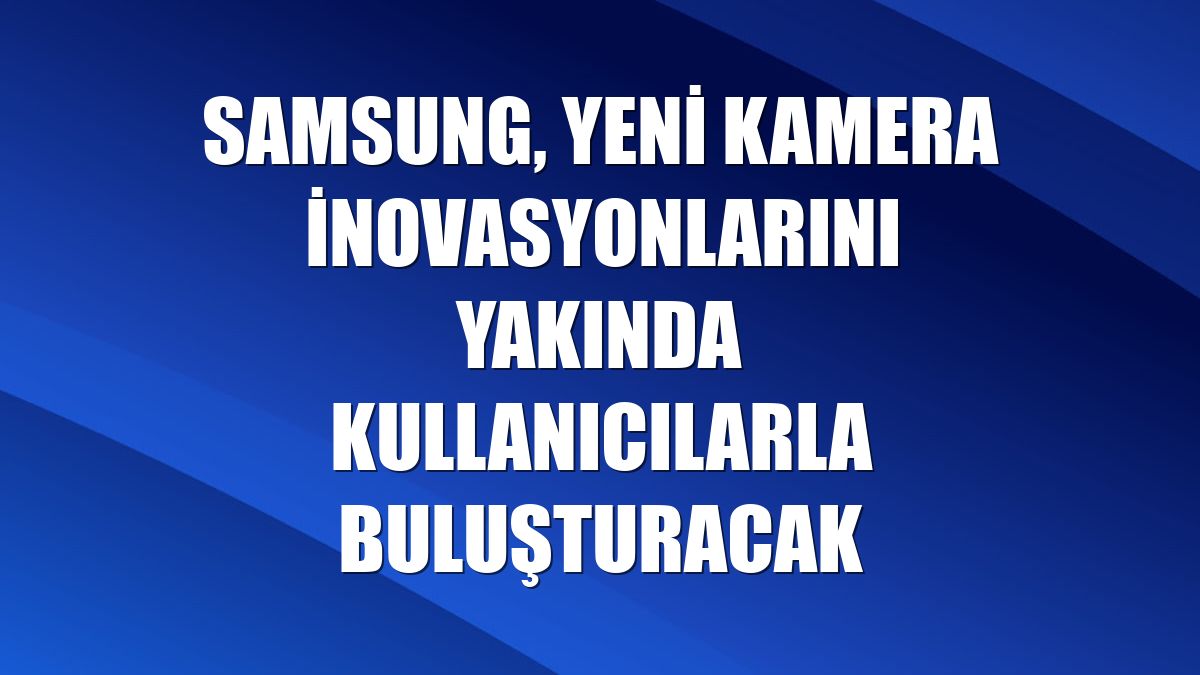 Samsung, yeni kamera inovasyonlarını yakında kullanıcılarla buluşturacak