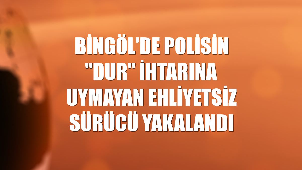Bingöl'de polisin "dur" ihtarına uymayan ehliyetsiz sürücü yakalandı