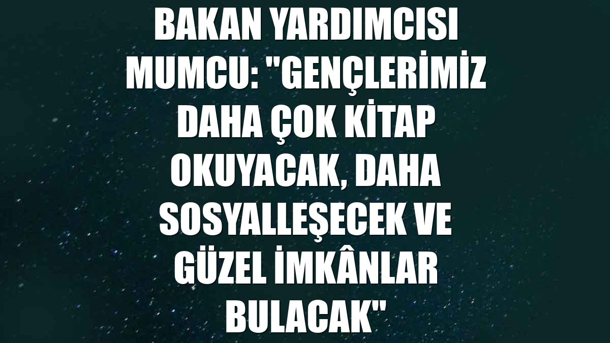 Bakan Yardımcısı Mumcu: "Gençlerimiz daha çok kitap okuyacak, daha sosyalleşecek ve güzel imkânlar bulacak"