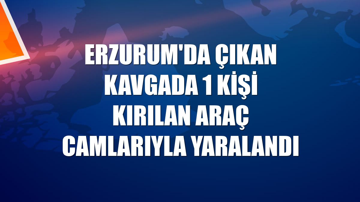 Erzurum'da çıkan kavgada 1 kişi kırılan araç camlarıyla yaralandı