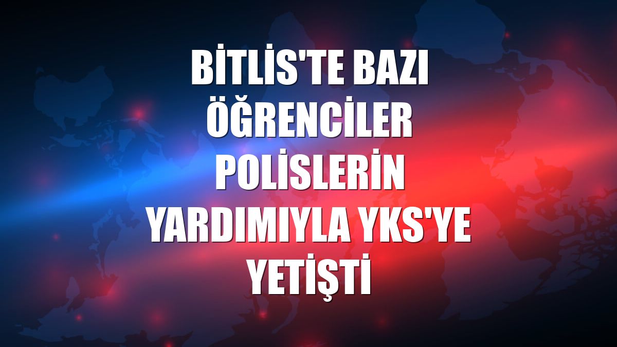 Bitlis'te bazı öğrenciler polislerin yardımıyla YKS'ye yetişti