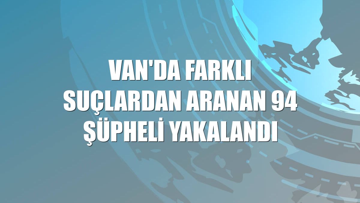 Van'da farklı suçlardan aranan 94 şüpheli yakalandı