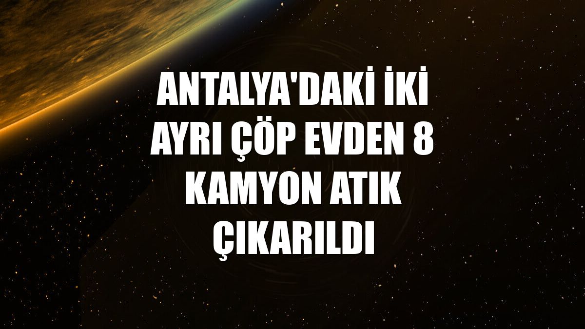 Antalya'daki iki ayrı çöp evden 8 kamyon atık çıkarıldı