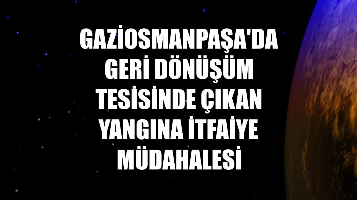 Gaziosmanpaşa'da geri dönüşüm tesisinde çıkan yangına itfaiye müdahalesi