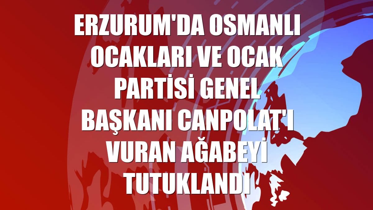 Erzurum'da Osmanlı Ocakları ve Ocak Partisi Genel Başkanı Canpolat'ı vuran ağabeyi tutuklandı