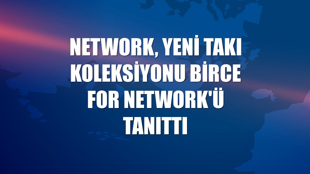 NetWork, yeni takı koleksiyonu Birce For NetWork'ü tanıttı