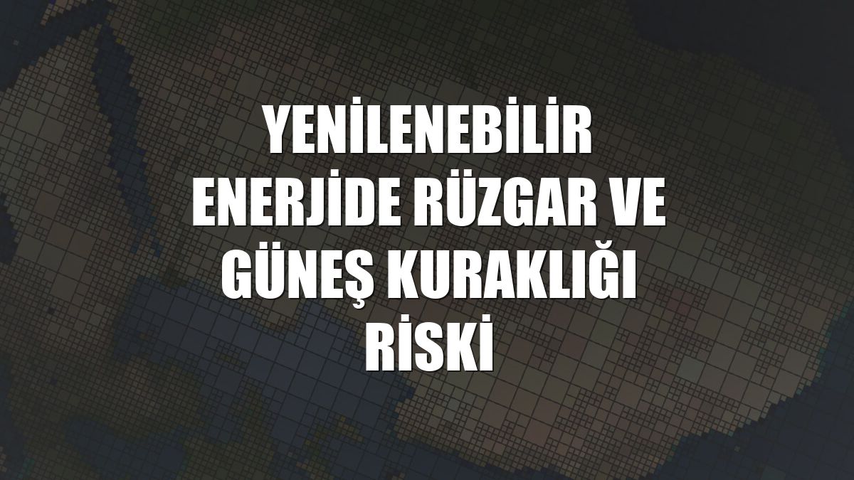 Yenilenebilir enerjide rüzgar ve güneş kuraklığı riski