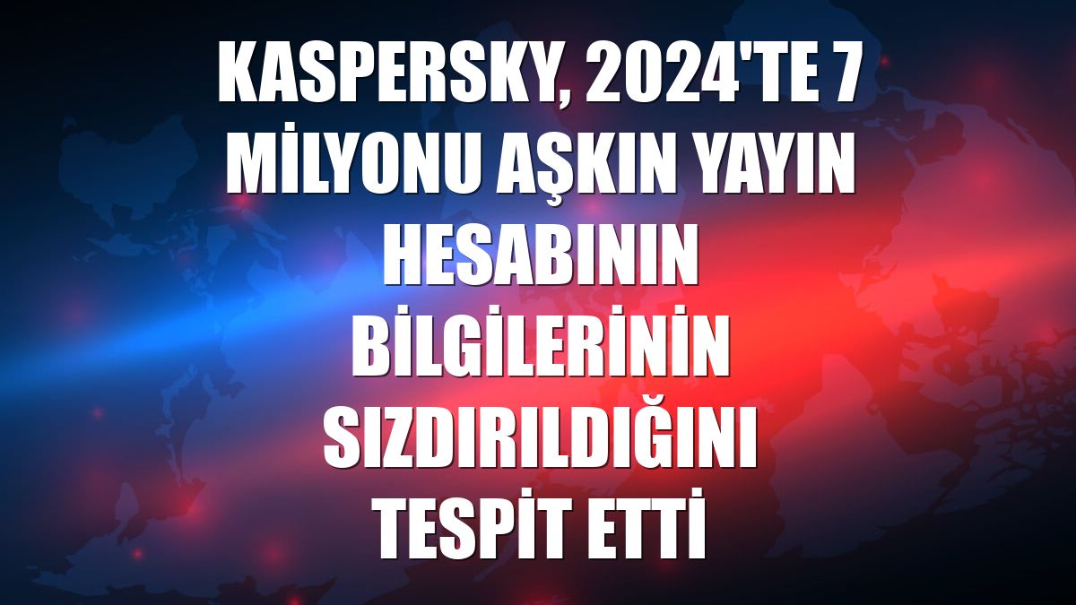 Kaspersky, 2024'te 7 milyonu aşkın yayın hesabının bilgilerinin sızdırıldığını tespit etti