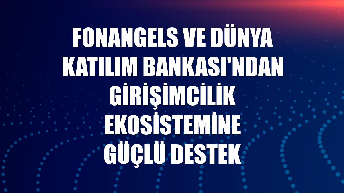 Fonangels ve Dünya Katılım Bankası'ndan girişimcilik ekosistemine güçlü destek
