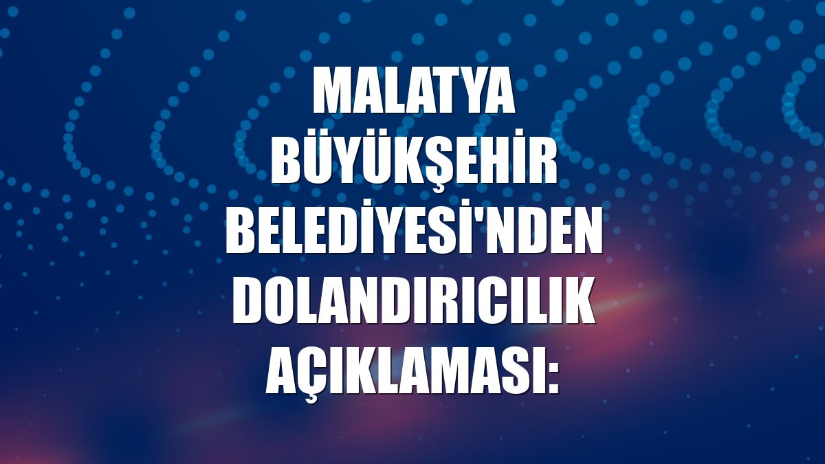 Malatya Büyükşehir Belediyesi'nden dolandırıcılık açıklaması: