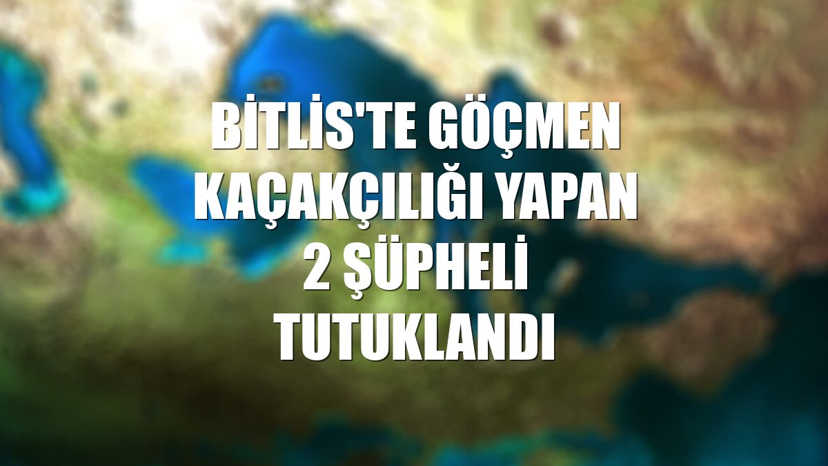 Bitlis'te göçmen kaçakçılığı yapan 2 şüpheli tutuklandı